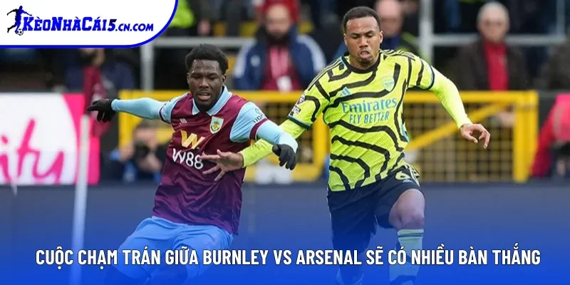 Cuộc chạm trán giữa Burnley vs Arsenal sẽ có nhiều bàn thắng Cuộc chạm trán giữa Burnley vs Arsenal sẽ có nhiều bàn thắng